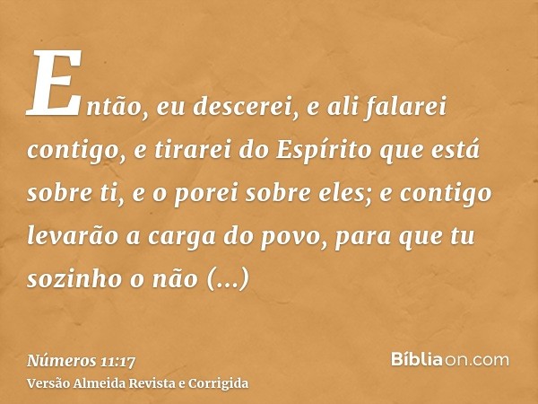 Então, eu descerei, e ali falarei contigo, e tirarei do Espírito que está sobre ti, e o porei sobre eles; e contigo levarão a carga do povo, para que tu sozinho