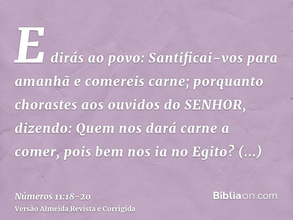 E dirás ao povo: Santificai-vos para amanhã e comereis carne; porquanto chorastes aos ouvidos do SENHOR, dizendo: Quem nos dará carne a comer, pois bem nos ia n