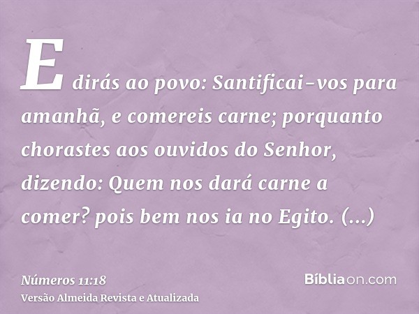 E dirás ao povo: Santificai-vos para amanhã, e comereis carne; porquanto chorastes aos ouvidos do Senhor, dizendo: Quem nos dará carne a comer? pois bem nos ia 