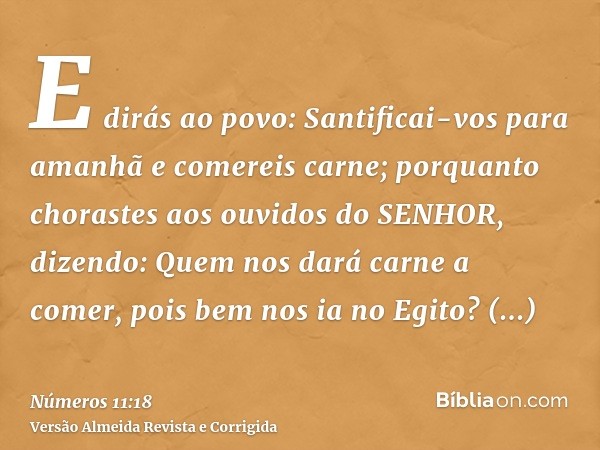 E dirás ao povo: Santificai-vos para amanhã e comereis carne; porquanto chorastes aos ouvidos do SENHOR, dizendo: Quem nos dará carne a comer, pois bem nos ia n