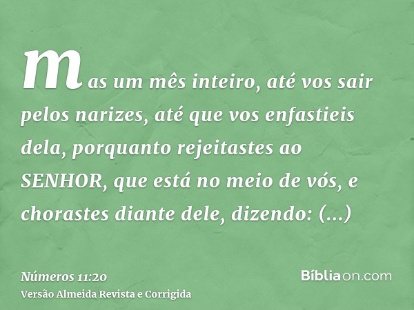 mas um mês inteiro, até vos sair pelos narizes, até que vos enfastieis dela, porquanto rejeitastes ao SENHOR, que está no meio de vós, e chorastes diante dele, 