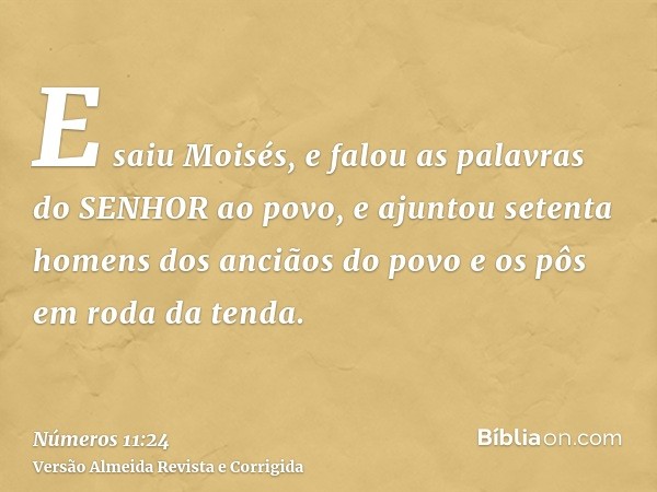 E saiu Moisés, e falou as palavras do SENHOR ao povo, e ajuntou setenta homens dos anciãos do povo e os pôs em roda da tenda.