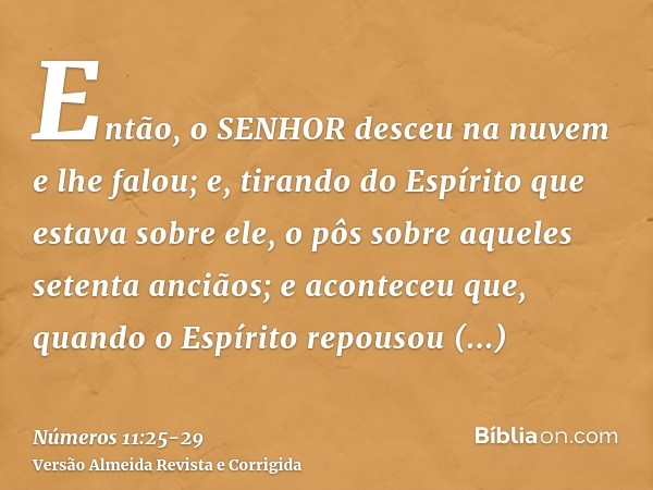 Então, o SENHOR desceu na nuvem e lhe falou; e, tirando do Espírito que estava sobre ele, o pôs sobre aqueles setenta anciãos; e aconteceu que, quando o Espírit