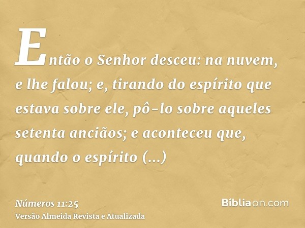 Então o Senhor desceu: na nuvem, e lhe falou; e, tirando do espírito que estava sobre ele, pô-lo sobre aqueles setenta anciãos; e aconteceu que, quando o espíri