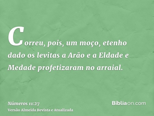 Correu, pois, um moço, etenho dado os levitas a Arão e a Eldade e Medade profetizaram no arraial.