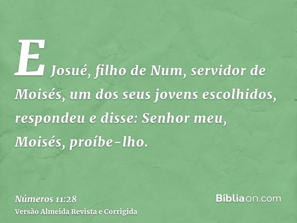 E Josué, filho de Num, servidor de Moisés, um dos seus jovens escolhidos, respondeu e disse: Senhor meu, Moisés, proíbe-lho.