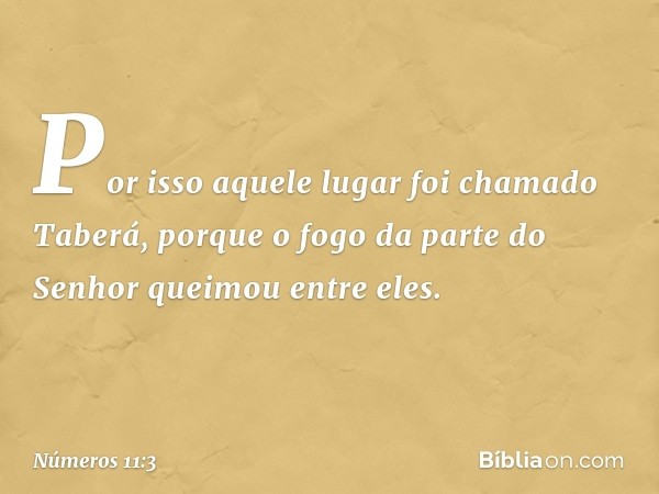 Por isso aquele lugar foi chamado Taberá, porque o fogo da parte do Senhor queimou entre eles. -- Números 11:3