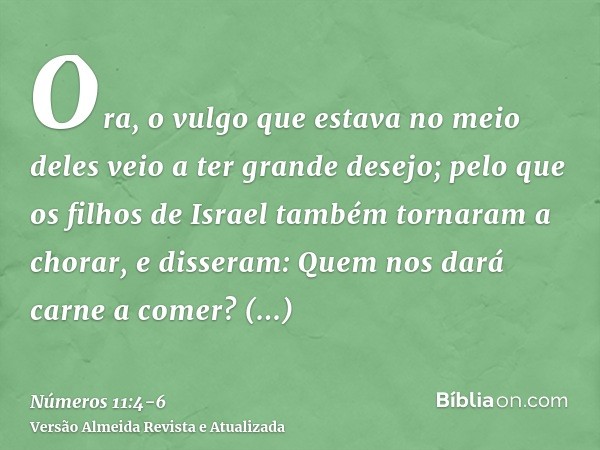 Ora, o vulgo que estava no meio deles veio a ter grande desejo; pelo que os filhos de Israel também tornaram a chorar, e disseram: Quem nos dará carne a comer?L