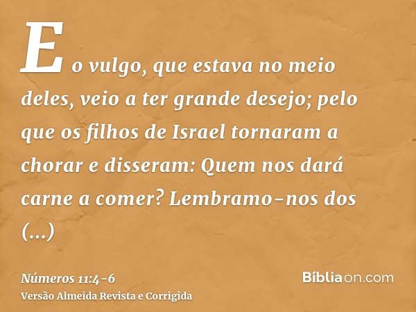 E o vulgo, que estava no meio deles, veio a ter grande desejo; pelo que os filhos de Israel tornaram a chorar e disseram: Quem nos dará carne a comer?Lembramo-n