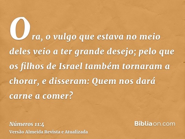 Ora, o vulgo que estava no meio deles veio a ter grande desejo; pelo que os filhos de Israel também tornaram a chorar, e disseram: Quem nos dará carne a comer?