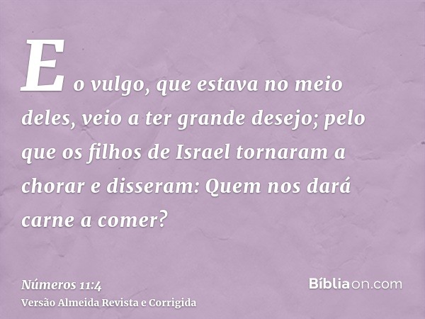 E o vulgo, que estava no meio deles, veio a ter grande desejo; pelo que os filhos de Israel tornaram a chorar e disseram: Quem nos dará carne a comer?