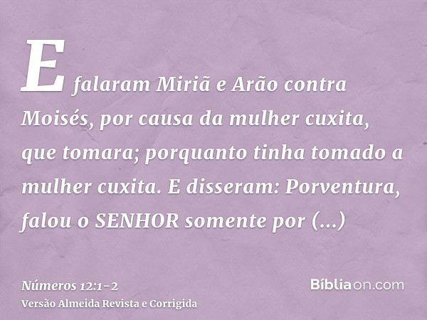 E falaram Miriã e Arão contra Moisés, por causa da mulher cuxita, que tomara; porquanto tinha tomado a mulher cuxita.E disseram: Porventura, falou o SENHOR some