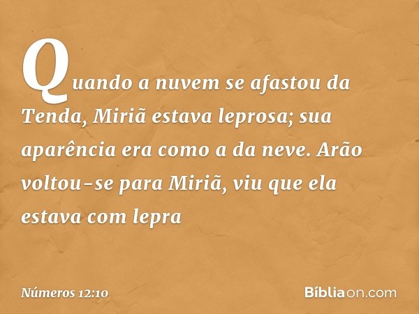 Quando a nuvem se afastou da Tenda, Miriã estava leprosa; sua aparência era como a da neve. Arão voltou-se para Miriã, viu que ela estava com lepra -- Números 1