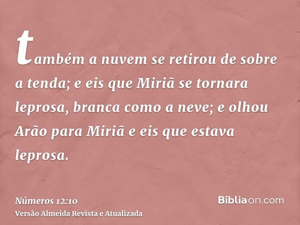 também a nuvem se retirou de sobre a tenda; e eis que Miriã se tornara leprosa, branca como a neve; e olhou Arão para Miriã e eis que estava leprosa.