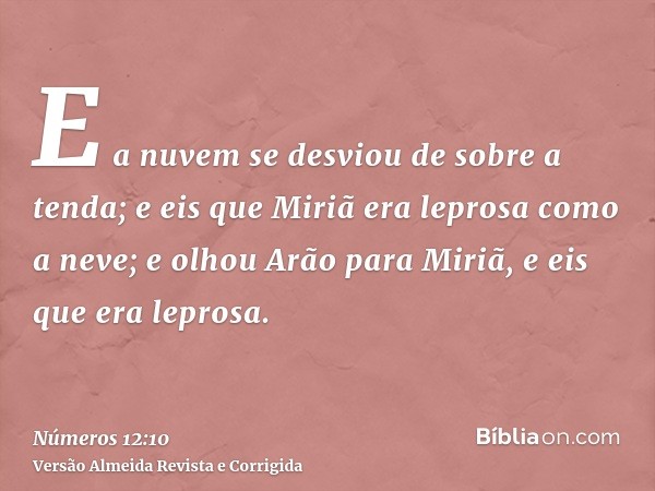 E a nuvem se desviou de sobre a tenda; e eis que Miriã era leprosa como a neve; e olhou Arão para Miriã, e eis que era leprosa.