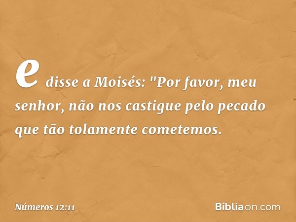 e disse a Moisés: "Por favor, meu senhor, não nos castigue pelo pecado que tão tolamente cometemos. -- Números 12:11