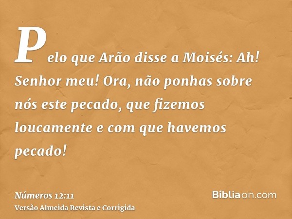 Pelo que Arão disse a Moisés: Ah! Senhor meu! Ora, não ponhas sobre nós este pecado, que fizemos loucamente e com que havemos pecado!