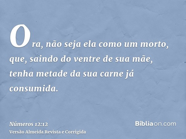 Ora, não seja ela como um morto, que, saindo do ventre de sua mãe, tenha metade da sua carne já consumida.