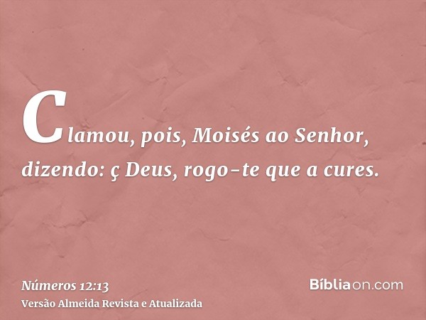 Clamou, pois, Moisés ao Senhor, dizendo: ç Deus, rogo-te que a cures.