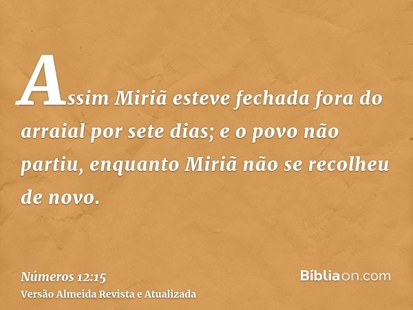 Assim Miriã esteve fechada fora do arraial por sete dias; e o povo não partiu, enquanto Miriã não se recolheu de novo.