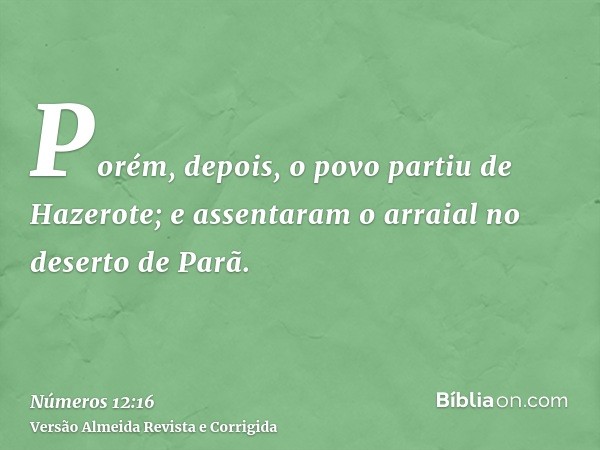 Porém, depois, o povo partiu de Hazerote; e assentaram o arraial no deserto de Parã.