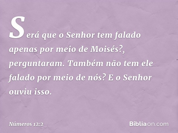 "Será que o Senhor tem falado apenas por meio de Moisés?", perguntaram. "Também não tem ele falado por meio de nós?" E o Senhor ouviu isso. -- Números 12:2