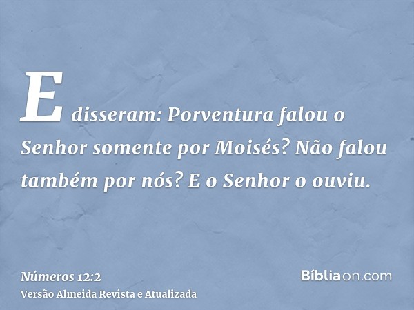 E disseram: Porventura falou o Senhor somente por Moisés? Não falou também por nós? E o Senhor o ouviu.