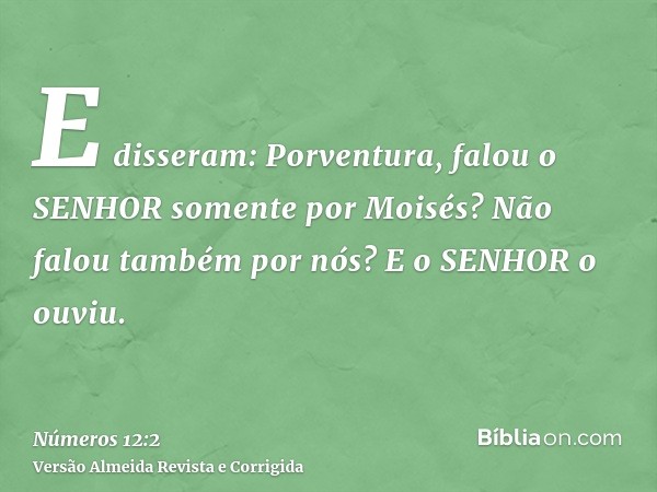 E disseram: Porventura, falou o SENHOR somente por Moisés? Não falou também por nós? E o SENHOR o ouviu.