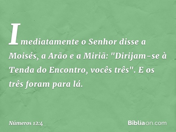 Imediatamente o Senhor disse a Moisés, a Arão e a Miriã: "Dirijam-se à Tenda do Encontro, vocês três". E os três foram para lá. -- Números 12:4