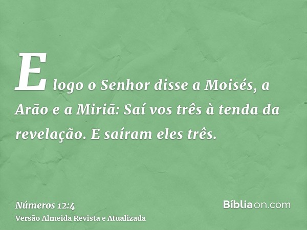 E logo o Senhor disse a Moisés, a Arão e a Miriã: Saí vos três à tenda da revelação. E saíram eles três.