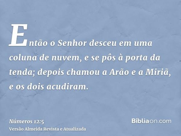 Então o Senhor desceu em uma coluna de nuvem, e se pôs à porta da tenda; depois chamou a Arão e a Miriã, e os dois acudiram.