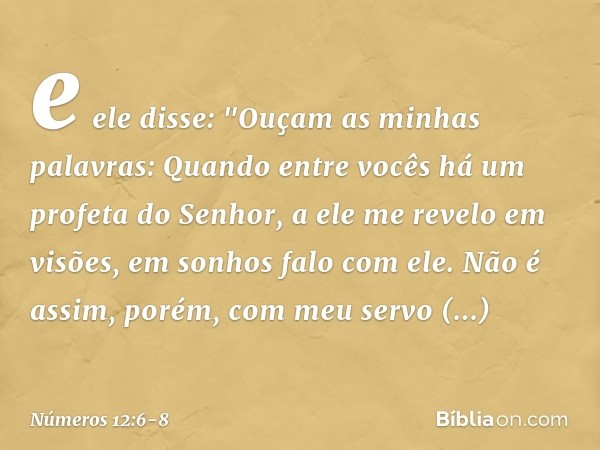 e ele disse:
"Ouçam as minhas palavras:
Quando entre vocês
há um profeta do Senhor,
a ele me revelo em visões,
em sonhos falo com ele. Não é assim, porém,
com m