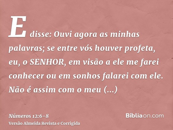 E disse: Ouvi agora as minhas palavras; se entre vós houver profeta, eu, o SENHOR, em visão a ele me farei conhecer ou em sonhos falarei com ele.Não é assim com