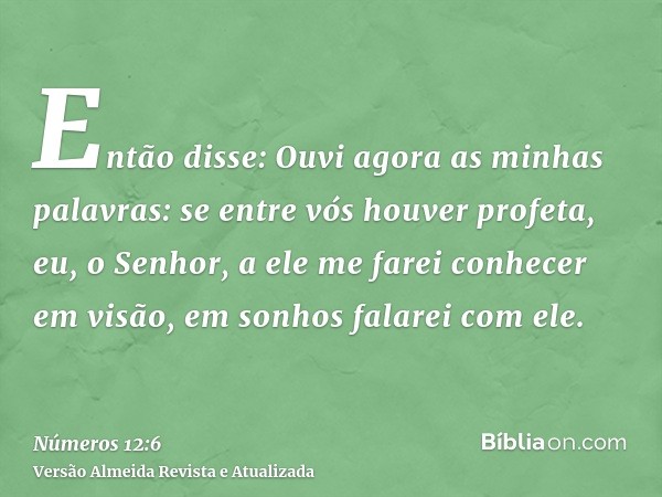 Então disse: Ouvi agora as minhas palavras: se entre vós houver profeta, eu, o Senhor, a ele me farei conhecer em visão, em sonhos falarei com ele.