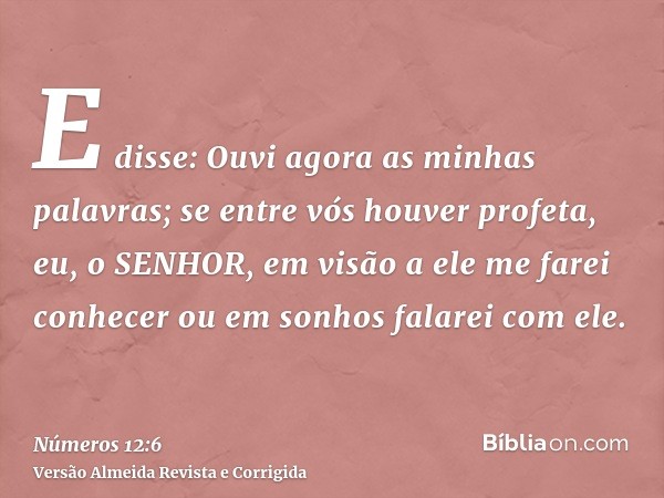 E disse: Ouvi agora as minhas palavras; se entre vós houver profeta, eu, o SENHOR, em visão a ele me farei conhecer ou em sonhos falarei com ele.