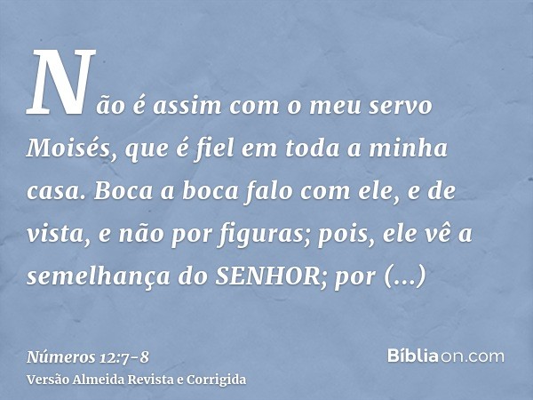 Não é assim com o meu servo Moisés, que é fiel em toda a minha casa.Boca a boca falo com ele, e de vista, e não por figuras; pois, ele vê a semelhança do SENHOR