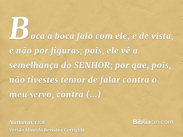 Boca a boca falo com ele, e de vista, e não por figuras; pois, ele vê a semelhança do SENHOR; por que, pois, não tivestes temor de falar contra o meu servo, con