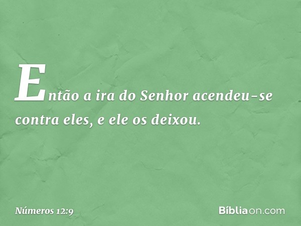 Então a ira do Senhor acendeu-se contra eles, e ele os deixou. -- Números 12:9