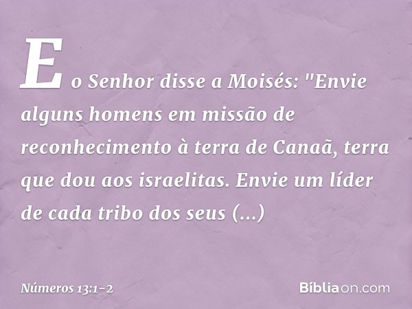 E o Senhor disse a Moisés: "Envie alguns homens em missão de reconhecimento à terra de Canaã, terra que dou aos israelitas. Envie um líder de cada tribo dos seu