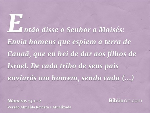 Então disse o Senhor a Moisés:Envia homens que espiem a terra de Canaã, que eu hei de dar aos filhos de Israel. De cada tribo de seus pais enviarás um homem, se