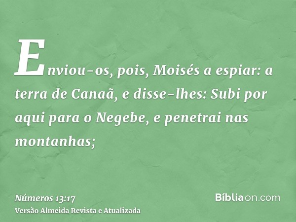 Enviou-os, pois, Moisés a espiar: a terra de Canaã, e disse-lhes: Subi por aqui para o Negebe, e penetrai nas montanhas;