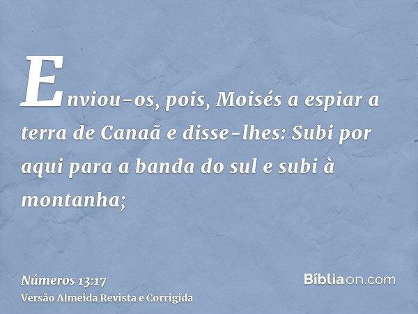 Enviou-os, pois, Moisés a espiar a terra de Canaã e disse-lhes: Subi por aqui para a banda do sul e subi à montanha;