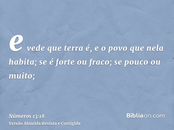 e vede que terra é, e o povo que nela habita; se é forte ou fraco; se pouco ou muito;