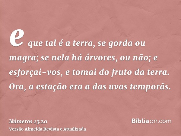 e que tal é a terra, se gorda ou magra; se nela há árvores, ou não; e esforçai-vos, e tomai do fruto da terra. Ora, a estação era a das uvas temporãs.