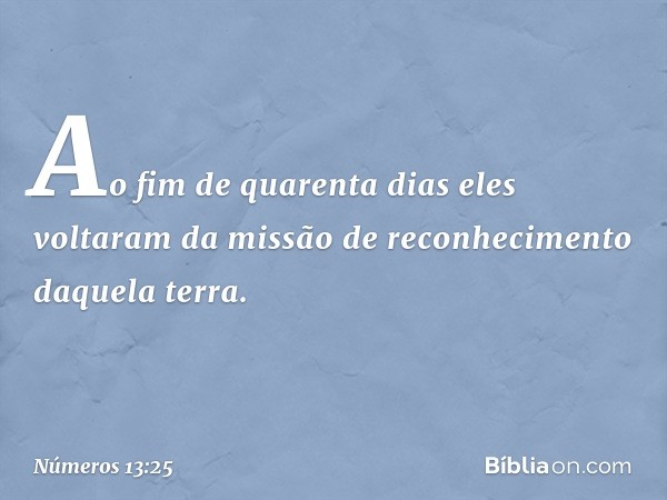 Ao fim de quarenta dias eles voltaram da missão de reconhecimento daquela terra. -- Números 13:25