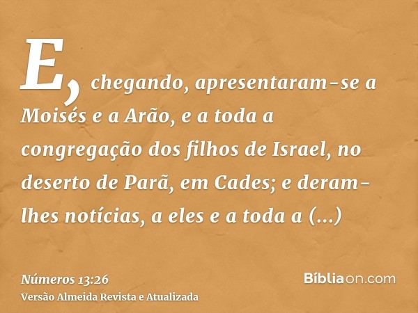 E, chegando, apresentaram-se a Moisés e a Arão, e a toda a congregação dos filhos de Israel, no deserto de Parã, em Cades; e deram-lhes notícias, a eles e a tod