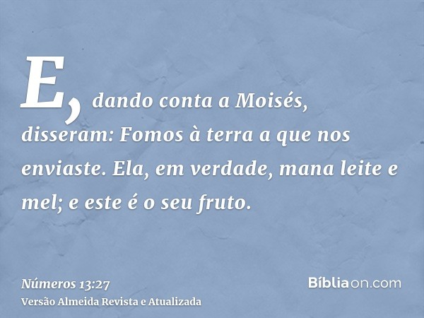 E, dando conta a Moisés, disseram: Fomos à terra a que nos enviaste. Ela, em verdade, mana leite e mel; e este é o seu fruto.