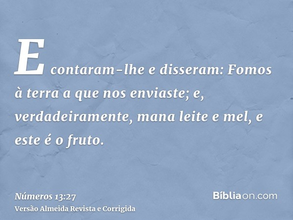 E contaram-lhe e disseram: Fomos à terra a que nos enviaste; e, verdadeiramente, mana leite e mel, e este é o fruto.