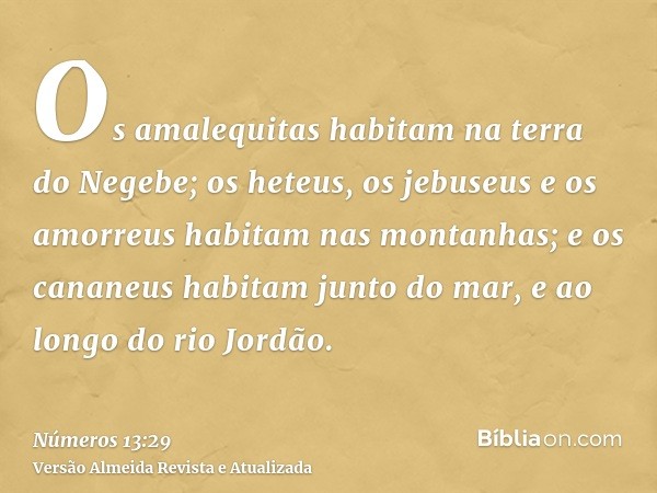 Os amalequitas habitam na terra do Negebe; os heteus, os jebuseus e os amorreus habitam nas montanhas; e os cananeus habitam junto do mar, e ao longo do rio Jor