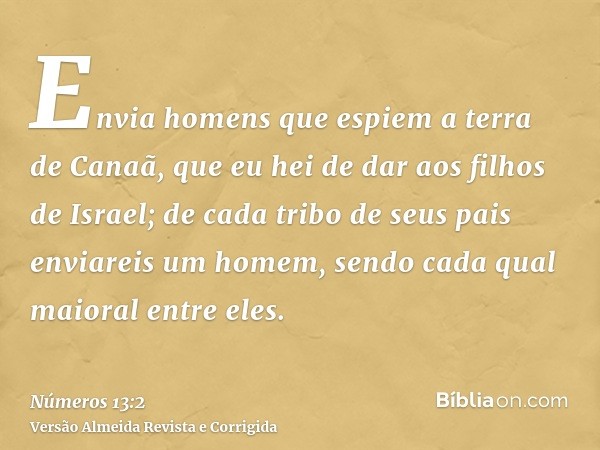 Envia homens que espiem a terra de Canaã, que eu hei de dar aos filhos de Israel; de cada tribo de seus pais enviareis um homem, sendo cada qual maioral entre e